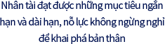 Nhân tài đạt được những mục tiêu ngắn hạn và dài hạn, nỗ lực không ngừng nghỉ để khai phá bản thân